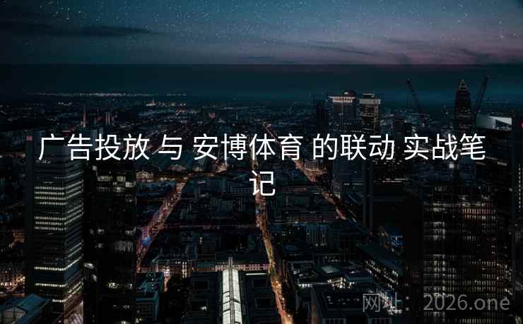 广告投放 与 安博体育 的联动 实战笔记
