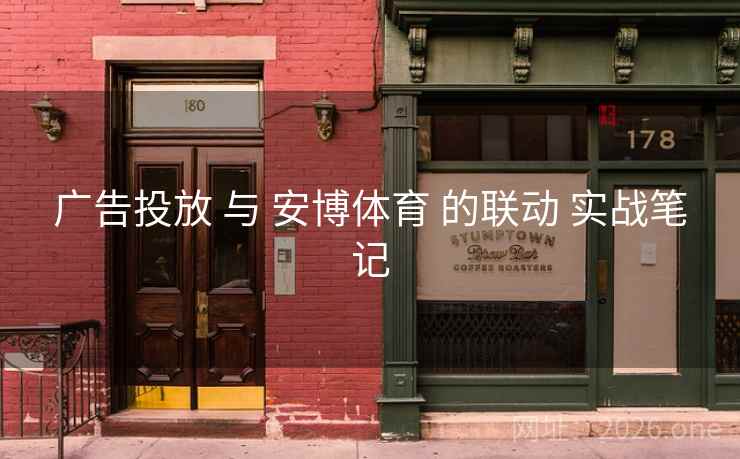 广告投放 与 安博体育 的联动 实战笔记