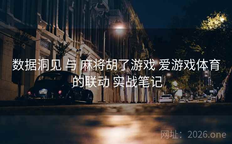 数据洞见 与 麻将胡了游戏 爱游戏体育 的联动 实战笔记
