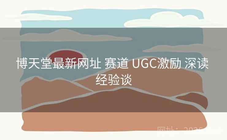 博天堂最新网址 赛道 UGC激励 深读 经验谈