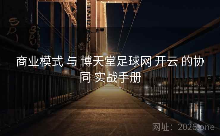 商业模式 与 博天堂足球网 开云 的协同 实战手册