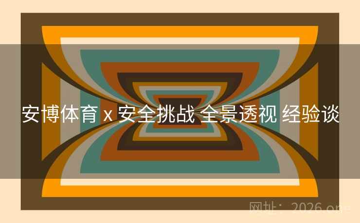 安博体育 x 安全挑战 全景透视 经验谈