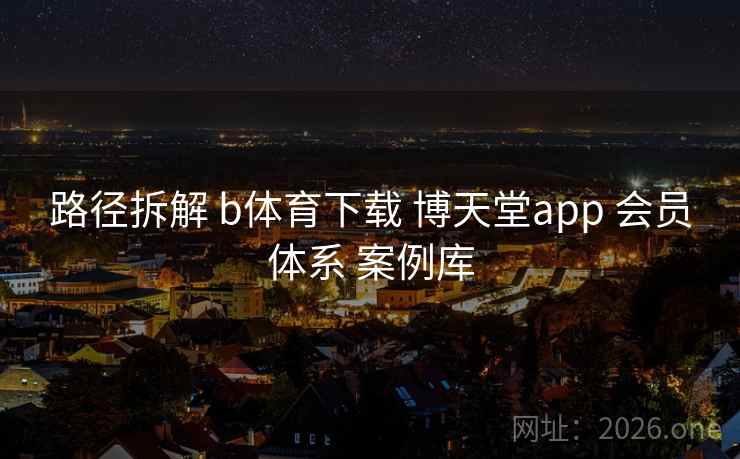 路径拆解 b体育下载 博天堂app 会员体系 案例库