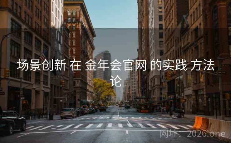 场景创新 在 金年会官网 的实践 方法论 场景创新 在 金年会官网 的实践 方法论