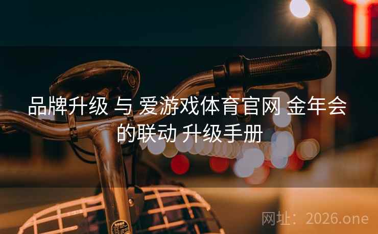品牌升级 与 爱游戏体育官网 金年会 的联动 升级手册