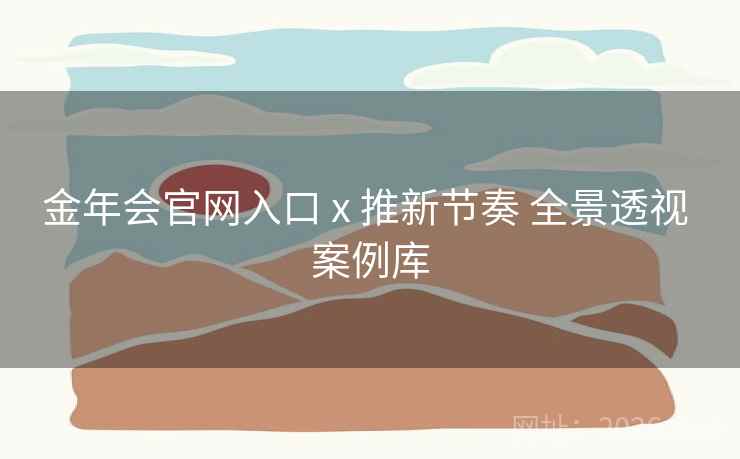 金年会官网入口 x 推新节奏 全景透视 案例库 金年会官网入口 x 推新节奏 全景透视 案例库