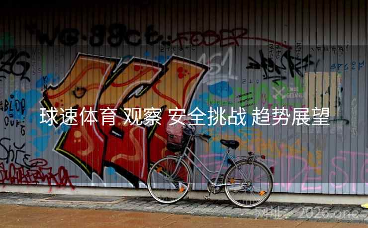 球速体育 观察 安全挑战 趋势展望 球速体育 观察 安全挑战 趋势展望