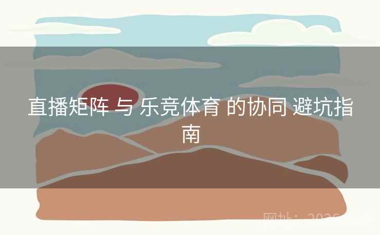 直播矩阵 与 乐竞体育 的协同 避坑指南